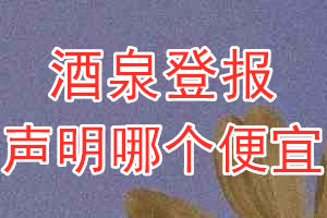 酒泉登报声明哪个便宜
