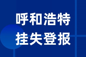 呼和浩特挂失登报_呼和浩特登报挂失、登报公告