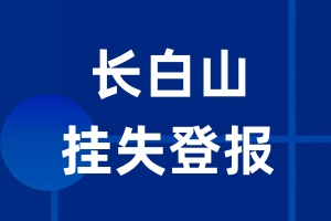 长白山挂失登报_长白山登报挂失、登报公告