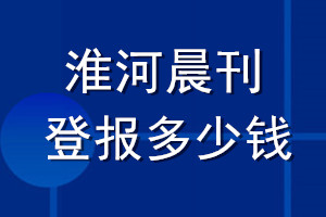 淮河晨刊登报多少钱_淮河晨刊登报挂失费用