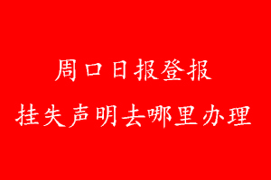 周口日报登报挂失声明去哪里办理