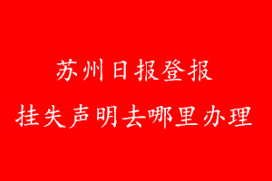 苏州日报登报挂失声明去哪里办理
