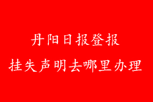 丹阳日报登报挂失声明去哪里办理