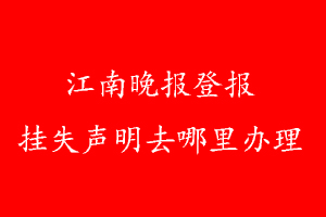 江南晚报登报挂失声明去哪里办理