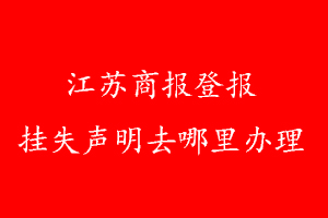 江苏商报登报挂失声明去哪里办理
