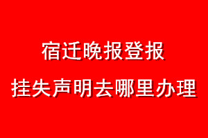 宿迁晚报登报挂失声明去哪里办理