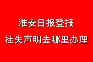 淮安日报登报挂失声明去哪里办理